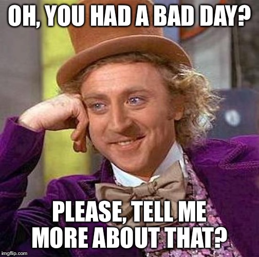 RIP Wonka. | OH, YOU HAD A BAD DAY? PLEASE, TELL ME MORE ABOUT THAT? | image tagged in memes,creepy condescending wonka,rip,gene wilder,willy wonka,condescending wonka | made w/ Imgflip meme maker