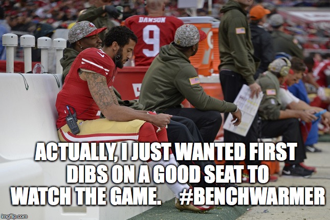 Colin Kaepernick Participation | ACTUALLY, I JUST WANTED FIRST DIBS ON A GOOD SEAT TO WATCH THE GAME.
   
#BENCHWARMER | image tagged in colin kaepernick participation | made w/ Imgflip meme maker