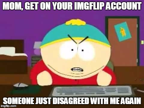 God Damn It Cartman | MOM, GET ON YOUR IMGFLIP ACCOUNT; SOMEONE JUST DISAGREED WITH ME AGAIN | image tagged in god damn it cartman | made w/ Imgflip meme maker