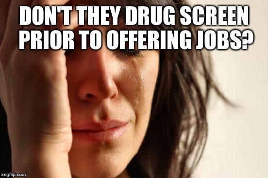 First World Problems Meme | DON'T THEY DRUG SCREEN PRIOR TO OFFERING JOBS? | image tagged in memes,first world problems | made w/ Imgflip meme maker