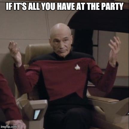 IF IT'S ALL YOU HAVE AT THE PARTY | made w/ Imgflip meme maker