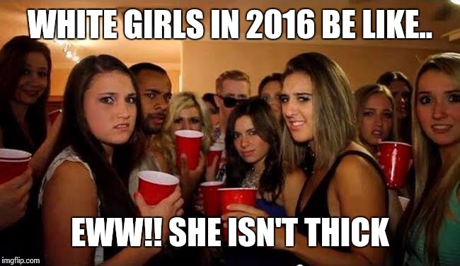 #Sitcalm | WHITE GIRLS IN 2016 BE LIKE.. EWW!! SHE ISN'T THICK | image tagged in disgusted white girls,funny,memes,white people,jokes | made w/ Imgflip meme maker