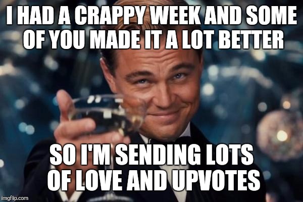 Leonardo Dicaprio Cheers | I HAD A CRAPPY WEEK AND SOME OF YOU MADE IT A LOT BETTER; SO I'M SENDING LOTS OF LOVE AND UPVOTES | image tagged in memes,leonardo dicaprio cheers | made w/ Imgflip meme maker
