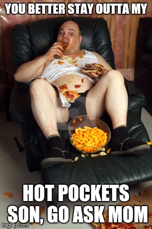 YOU BETTER STAY OUTTA MY HOT POCKETS SON, GO ASK MOM | made w/ Imgflip meme maker