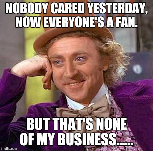 Creepy Condescending Wonka Meme | NOBODY CARED YESTERDAY, NOW EVERYONE'S A FAN. BUT THAT'S NONE OF MY BUSINESS...... | image tagged in memes,creepy condescending wonka | made w/ Imgflip meme maker