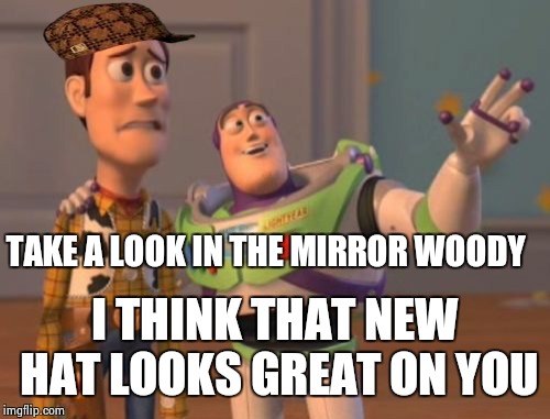 Woody trying out a new look | TAKE A LOOK IN THE MIRROR WOODY; I THINK THAT NEW HAT LOOKS GREAT ON YOU | image tagged in memes,scumbag,buzz and woody,x x everywhere | made w/ Imgflip meme maker