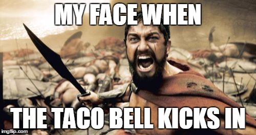 Sparta Leonidas | MY FACE WHEN; THE TACO BELL KICKS IN | image tagged in memes,sparta leonidas | made w/ Imgflip meme maker