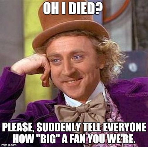 RIP: Gene Wilder, 1933-2016; his legacy will live on through this meme forever more!  | OH I DIED? PLEASE, SUDDENLY TELL EVERYONE HOW "BIG" A FAN YOU WE'RE. | image tagged in memes,creepy condescending wonka | made w/ Imgflip meme maker