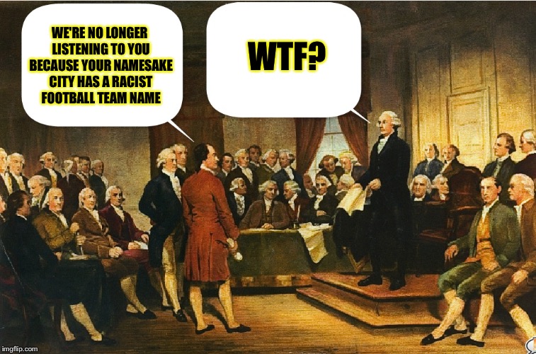Constitutional Convention gets whacky again | WTF? WE'RE NO LONGER LISTENING TO YOU BECAUSE YOUR NAMESAKE CITY HAS A RACIST FOOTBALL TEAM NAME | image tagged in constitutional convention,memes,george washington | made w/ Imgflip meme maker