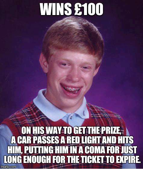 Some extreme bad luck | WINS £100; ON HIS WAY TO GET THE PRIZE, A CAR PASSES A RED LIGHT AND HITS HIM, PUTTING HIM IN A COMA FOR JUST LONG ENOUGH FOR THE TICKET TO EXPIRE. | image tagged in memes,bad luck brian,money,coma | made w/ Imgflip meme maker