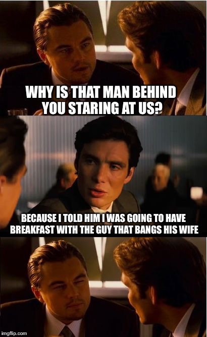 Inception Meme | WHY IS THAT MAN BEHIND YOU STARING AT US? BECAUSE I TOLD HIM I WAS GOING TO HAVE BREAKFAST WITH THE GUY THAT BANGS HIS WIFE | image tagged in memes,inception | made w/ Imgflip meme maker