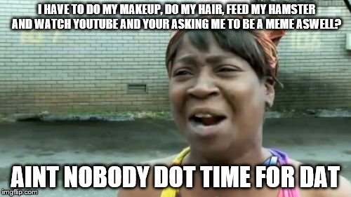 Ain't Nobody Got Time For That | I HAVE TO DO MY MAKEUP, DO MY HAIR, FEED MY HAMSTER AND WATCH YOUTUBE AND YOUR ASKING ME TO BE A MEME ASWELL? AINT NOBODY DOT TIME FOR DAT | image tagged in memes,aint nobody got time for that | made w/ Imgflip meme maker