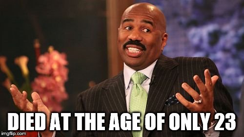 Steve Harvey Meme | DIED AT THE AGE OF ONLY 23 | image tagged in memes,steve harvey | made w/ Imgflip meme maker
