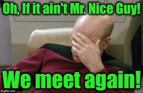 Captain Picard Facepalm Meme | Oh, If it ain't Mr. Nice Guy! We meet again! | image tagged in memes,captain picard facepalm | made w/ Imgflip meme maker