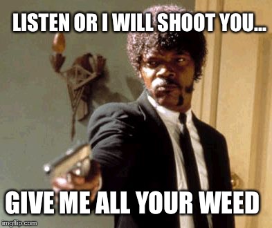 Say That Again I Dare You Meme | LISTEN OR I WILL SHOOT YOU... GIVE ME ALL YOUR WEED | image tagged in memes,say that again i dare you | made w/ Imgflip meme maker