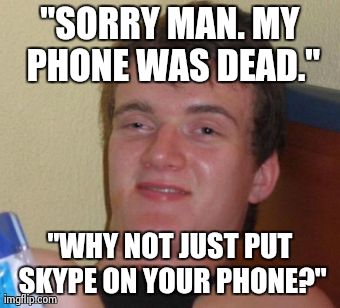 10 Guy Meme | "SORRY MAN. MY PHONE WAS DEAD." "WHY NOT JUST PUT SKYPE ON YOUR PHONE?" | image tagged in memes,10 guy,AdviceAnimals | made w/ Imgflip meme maker