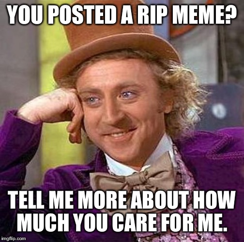 Creepy Condescending Wonka | YOU POSTED A RIP MEME? TELL ME MORE ABOUT HOW MUCH YOU CARE FOR ME. | image tagged in memes,creepy condescending wonka | made w/ Imgflip meme maker