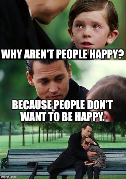 Finding Neverland Meme | WHY AREN'T PEOPLE HAPPY? BECAUSE PEOPLE DON'T WANT TO BE HAPPY. | image tagged in memes,finding neverland | made w/ Imgflip meme maker