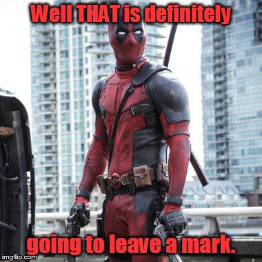 Deadpool - 12 Rounds | Well THAT is definitely going to leave a mark. | image tagged in deadpool - 12 rounds | made w/ Imgflip meme maker