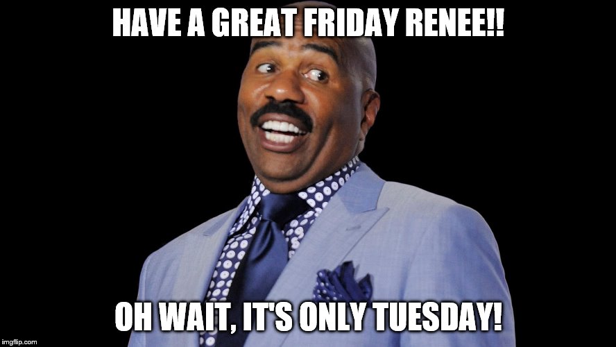 HAVE A GREAT FRIDAY RENEE!! OH WAIT, IT'S ONLY TUESDAY! | made w/ Imgflip meme maker