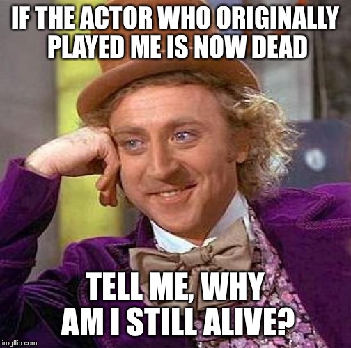 Creepy Condescending Wonka Meme | IF THE ACTOR WHO ORIGINALLY PLAYED ME IS NOW DEAD; TELL ME, WHY AM I STILL ALIVE? | image tagged in memes,creepy condescending wonka | made w/ Imgflip meme maker