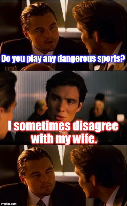 Living on the edge | Do you play any dangerous sports? I sometimes disagree with my wife. | image tagged in memes,inception | made w/ Imgflip meme maker
