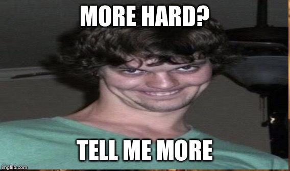 MORE HARD? TELL ME MORE | made w/ Imgflip meme maker
