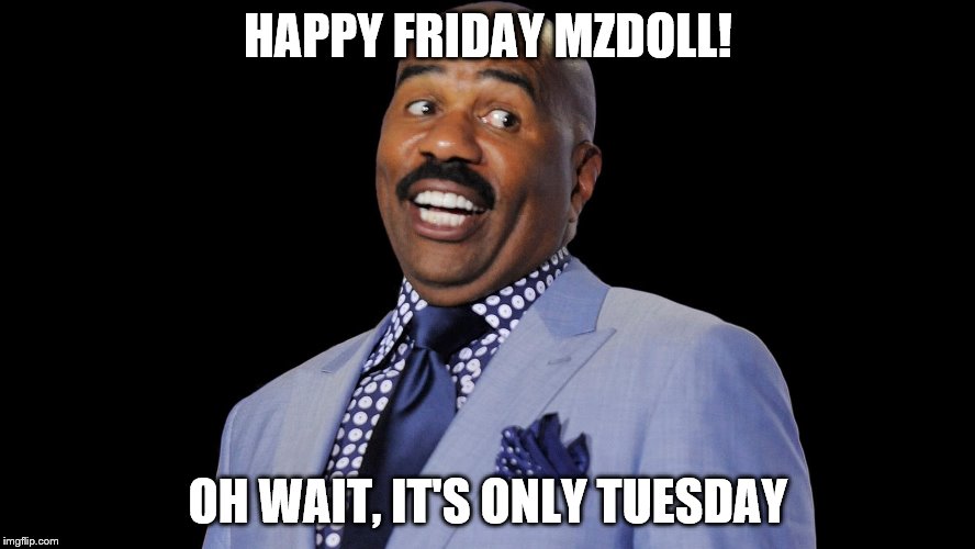 HAPPY FRIDAY MZDOLL! OH WAIT, IT'S ONLY TUESDAY | made w/ Imgflip meme maker