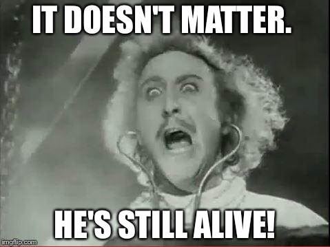 As long as this movie exists... | IT DOESN'T MATTER. HE'S STILL ALIVE! | image tagged in young frankenstein,gene wilder | made w/ Imgflip meme maker