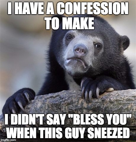 Confession Bear | I HAVE A CONFESSION TO MAKE; I DIDN'T SAY "BLESS YOU" WHEN THIS GUY SNEEZED | image tagged in memes,confession bear | made w/ Imgflip meme maker