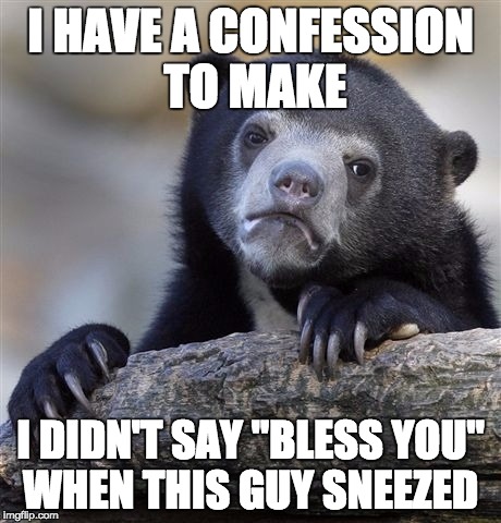 Confession Bear Meme | I HAVE A CONFESSION TO MAKE; I DIDN'T SAY "BLESS YOU" WHEN THIS GUY SNEEZED | image tagged in memes,confession bear | made w/ Imgflip meme maker