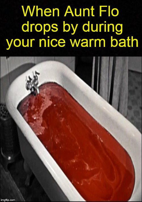 Guess who's in town.... | When Aunt Flo drops by during your nice warm bath | image tagged in funny memes,menstruation,period,women,bath | made w/ Imgflip meme maker
