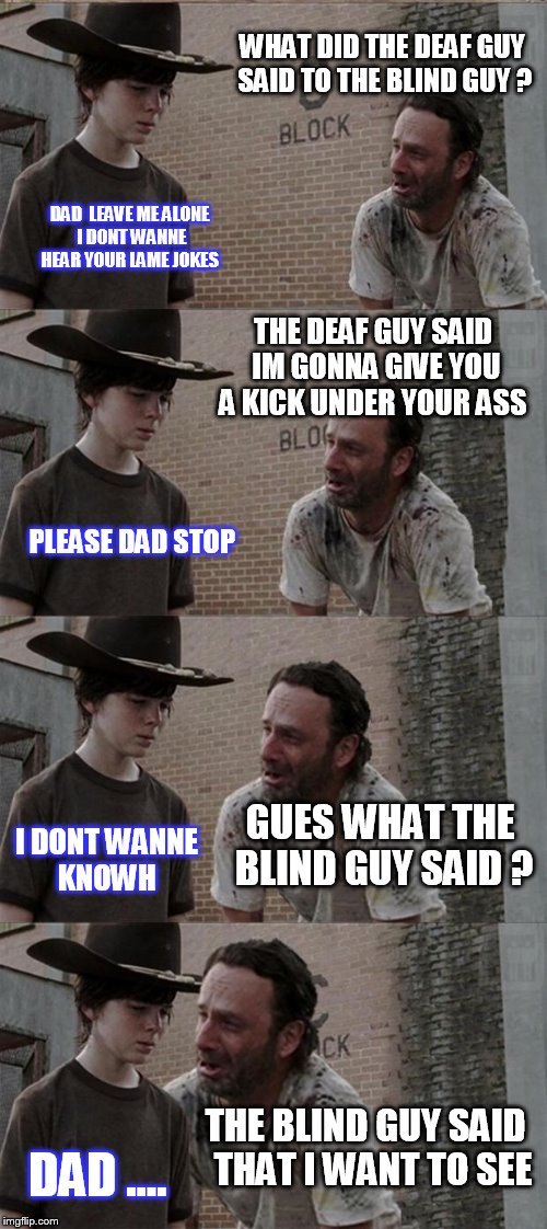 Rick and Carl Long Meme | WHAT DID THE DEAF GUY SAID TO THE BLIND GUY ? DAD  LEAVE ME ALONE  I DONT WANNE  HEAR YOUR LAME JOKES; THE DEAF GUY SAID IM GONNA GIVE YOU A KICK UNDER YOUR ASS; PLEASE DAD STOP; GUES WHAT THE BLIND GUY SAID ? I DONT WANNE KNOWH; THE BLIND GUY SAID  THAT I WANT TO SEE; DAD .... | image tagged in memes,rick and carl long | made w/ Imgflip meme maker
