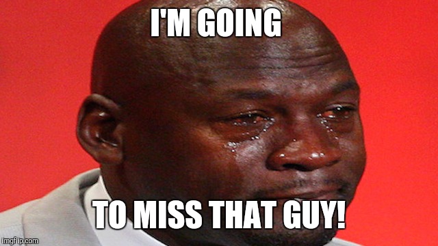 I'M GOING TO MISS THAT GUY! | made w/ Imgflip meme maker