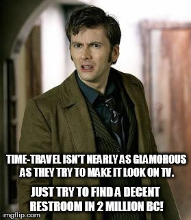You think time-travel is cool? |  TIME-TRAVEL ISN'T NEARLY AS GLAMOROUS AS THEY TRY TO MAKE IT LOOK ON TV. JUST TRY TO FIND A DECENT RESTROOM IN 2 MILLION BC! | image tagged in doctor who,time travel | made w/ Imgflip meme maker
