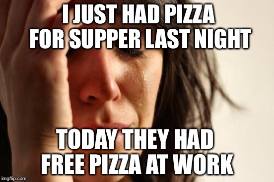 First World Problems Meme | I JUST HAD PIZZA FOR SUPPER LAST NIGHT; TODAY THEY HAD FREE PIZZA AT WORK | image tagged in memes,first world problems | made w/ Imgflip meme maker