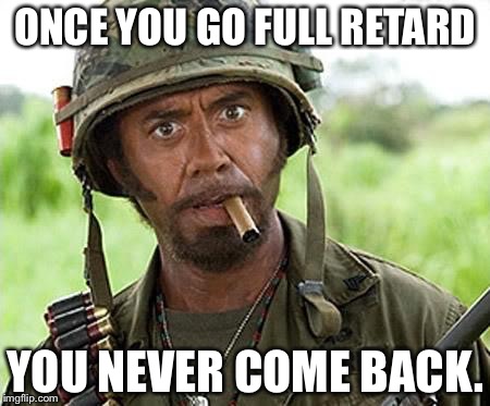 Robert Downey Jr Tropic Thunder | ONCE YOU GO FULL RETARD; YOU NEVER COME BACK. | image tagged in robert downey jr tropic thunder | made w/ Imgflip meme maker
