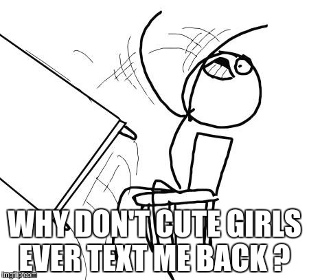 Table Flip Guy | WHY DON'T CUTE GIRLS EVER TEXT ME BACK ? | image tagged in memes,table flip guy | made w/ Imgflip meme maker