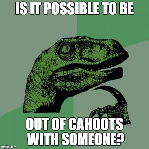 You always hear "In cahoots" so presumably... | IS IT POSSIBLE TO BE; OUT OF CAHOOTS WITH SOMEONE? | image tagged in memes,philosoraptor,in cahoots,out of cahoots,sayings | made w/ Imgflip meme maker
