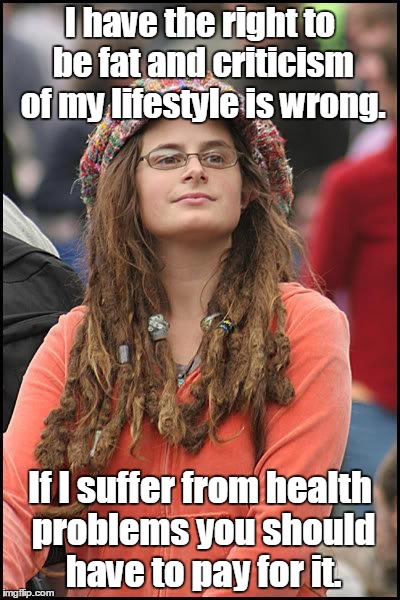 college liberal | I have the right to be fat and criticism of my lifestyle is wrong. If I suffer from health problems you should have to pay for it. | image tagged in college liberal | made w/ Imgflip meme maker