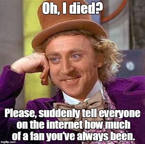 Creepy Condescending Wonka | Oh, I died? Please, suddenly tell everyone on the internet how much of a fan you've always been. | image tagged in memes,creepy condescending wonka | made w/ Imgflip meme maker
