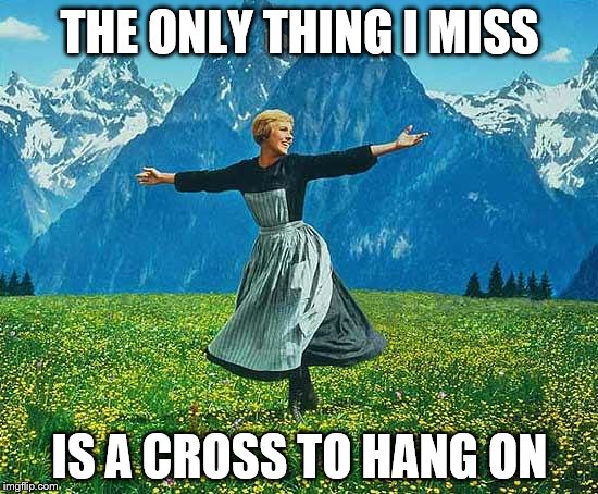 the sound of music | THE ONLY THING I MISS; IS A CROSS TO HANG ON | image tagged in the sound of music,memes | made w/ Imgflip meme maker