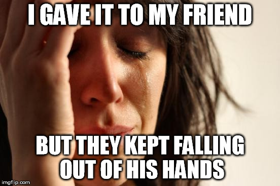 First World Problems Meme | I GAVE IT TO MY FRIEND BUT THEY KEPT FALLING OUT OF HIS HANDS | image tagged in memes,first world problems | made w/ Imgflip meme maker