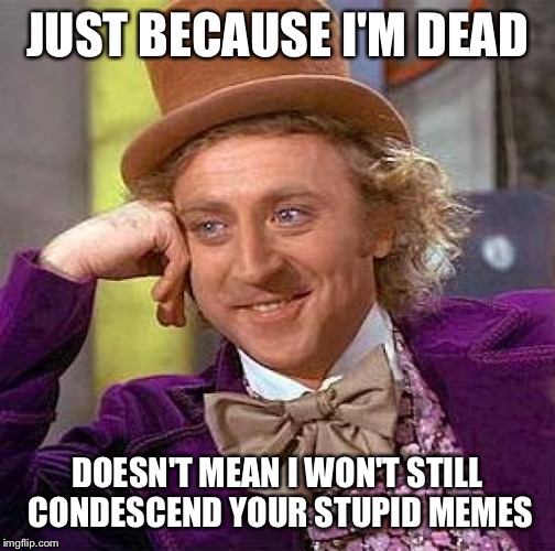 Creepy Condescending Wonka Meme | JUST BECAUSE I'M DEAD; DOESN'T MEAN I WON'T STILL CONDESCEND YOUR STUPID MEMES | image tagged in memes,creepy condescending wonka | made w/ Imgflip meme maker