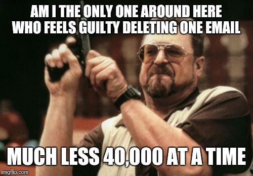 Am I The Only One Around Here Meme | AM I THE ONLY ONE AROUND HERE WHO FEELS GUILTY DELETING ONE EMAIL; MUCH LESS 40,000 AT A TIME | image tagged in memes,am i the only one around here | made w/ Imgflip meme maker
