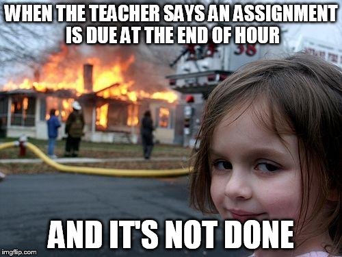 Disaster Girl | WHEN THE TEACHER SAYS AN ASSIGNMENT IS DUE AT THE END OF HOUR; AND IT'S NOT DONE | image tagged in memes,disaster girl | made w/ Imgflip meme maker