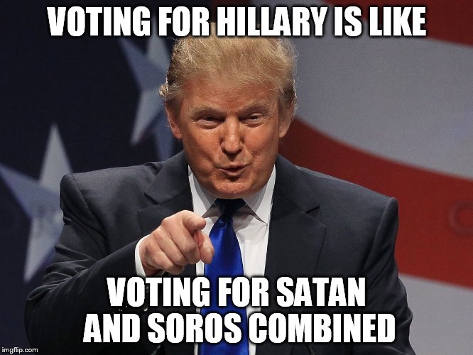 Donald trump | VOTING FOR HILLARY IS LIKE; VOTING FOR SATAN AND SOROS COMBINED | image tagged in donald trump | made w/ Imgflip meme maker