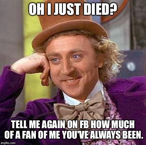 Creepy Condescending Wonka | OH I JUST DIED? TELL ME AGAIN ON FB HOW MUCH OF A FAN OF ME YOU'VE ALWAYS BEEN. | image tagged in memes,creepy condescending wonka | made w/ Imgflip meme maker