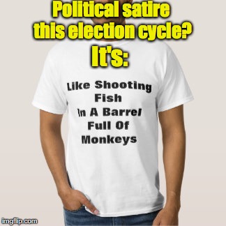 And As Fun As | Political satire this election cycle? It's: | image tagged in politics,mixed metaphor | made w/ Imgflip meme maker
