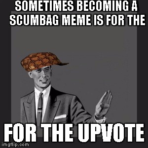 Kill Yourself Guy Meme | SOMETIMES BECOMING A SCUMBAG MEME IS FOR THE; FOR THE UPVOTE | image tagged in memes,kill yourself guy,scumbag | made w/ Imgflip meme maker
